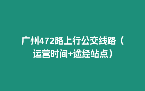 广州472路上行公交线路（运营时间+途经站点）