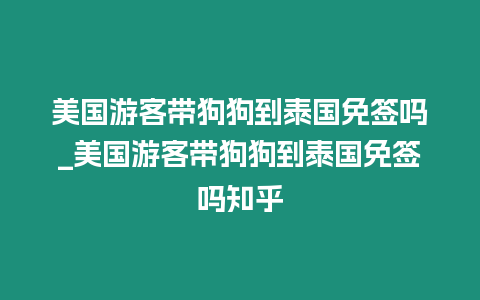 美国游客带狗狗到泰国免签吗_美国游客带狗狗到泰国免签吗知乎