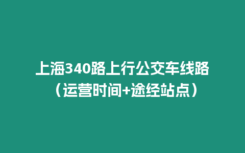 上海340路上行公交车线路（运营时间+途经站点）