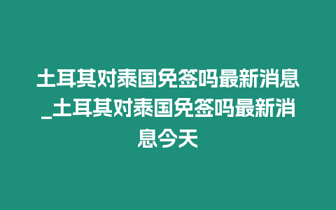 土耳其对泰国免签吗最新消息_土耳其对泰国免签吗最新消息今天