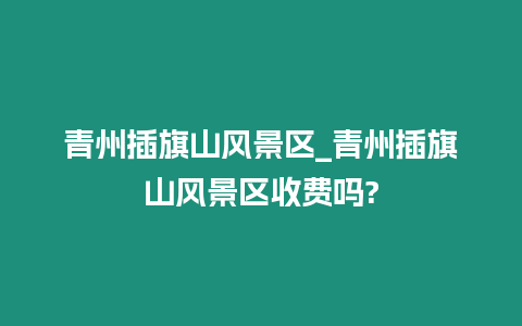 青州插旗山风景区_青州插旗山风景区收费吗?