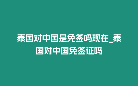 泰国对中国是免签吗现在_泰国对中国免签证吗