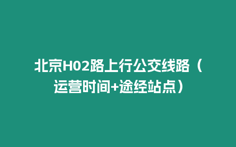 北京H02路上行公交线路（运营时间+途经站点）