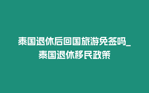 泰国退休后回国旅游免签吗_泰国退休移民政策