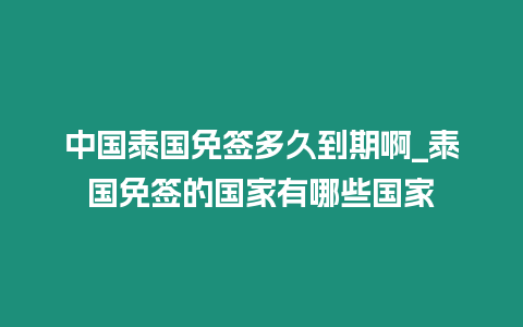 中国泰国免签多久到期啊_泰国免签的国家有哪些国家