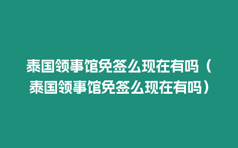 泰国领事馆免签么现在有吗（泰国领事馆免签么现在有吗）