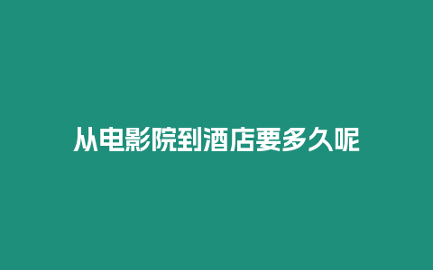 从电影院到酒店要多久呢