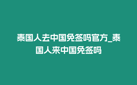 泰国人去中国免签吗官方_泰国人来中国免签吗