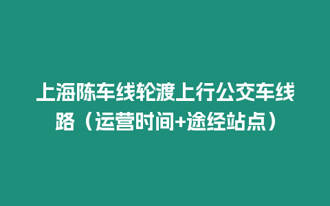 上海陈车线轮渡上行公交车线路（运营时间+途经站点）