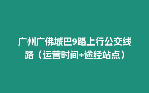 广州广佛城巴9路上行公交线路（运营时间+途经站点）