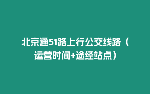 北京通51路上行公交线路（运营时间+途经站点）