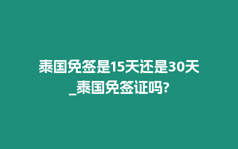 泰国免签是15天还是30天_泰国免签证吗?