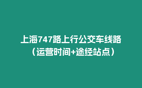 上海747路上行公交车线路（运营时间+途经站点）