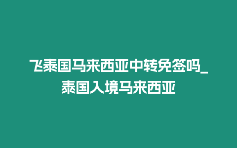 飞泰国马来西亚中转免签吗_泰国入境马来西亚