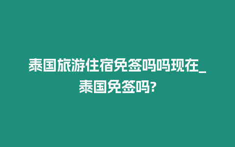 泰国旅游住宿免签吗吗现在_泰国免签吗?