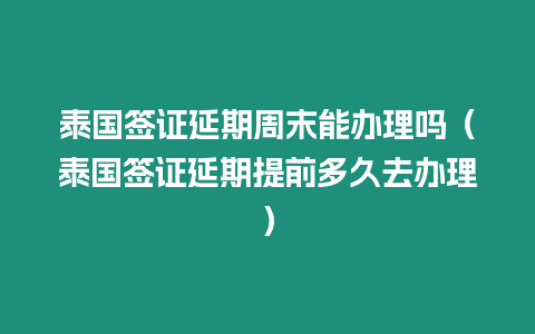 泰国签证延期周末能办理吗（泰国签证延期提前多久去办理）