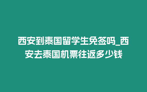 西安到泰国留学生免签吗_西安去泰国机票往返多少钱