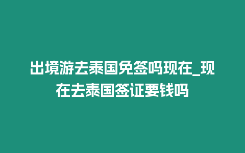 出境游去泰国免签吗现在_现在去泰国签证要钱吗