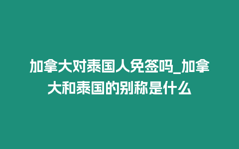 加拿大对泰国人免签吗_加拿大和泰国的别称是什么