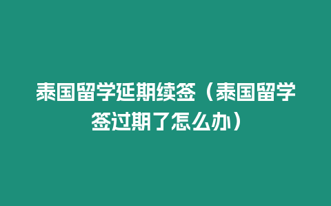 泰国留学延期续签（泰国留学签过期了怎么办）