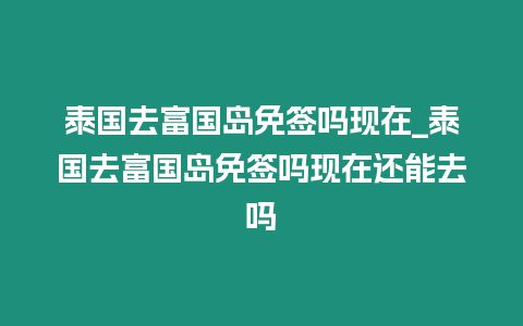 泰国去富国岛免签吗现在_泰国去富国岛免签吗现在还能去吗