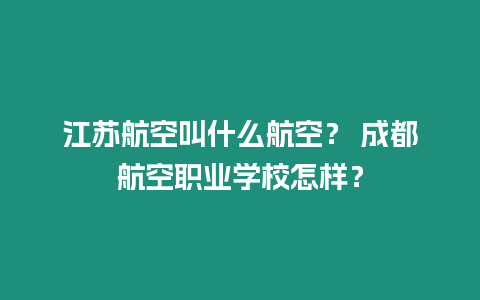 江苏航空叫什么航空？ 成都航空职业学校怎样？