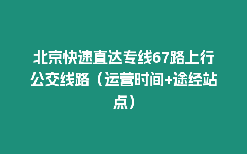 北京快速直达专线67路上行公交线路（运营时间+途经站点）