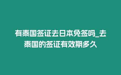 有泰国签证去日本免签吗_去泰国的签证有效期多久