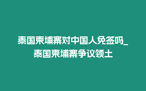 泰国柬埔寨对中国人免签吗_泰国柬埔寨争议领土