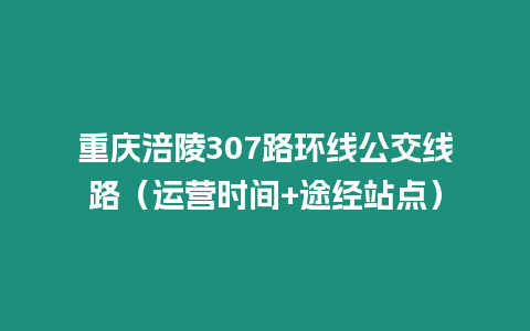 重庆涪陵307路环线公交线路（运营时间+途经站点）