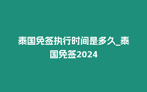 泰国免签执行时间是多久_泰国免签2024