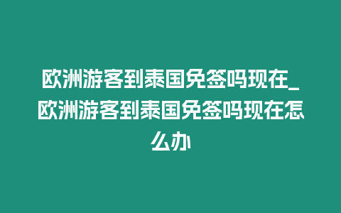 欧洲游客到泰国免签吗现在_欧洲游客到泰国免签吗现在怎么办