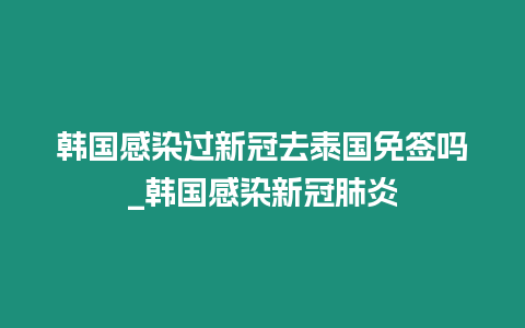 韩国感染过新冠去泰国免签吗_韩国感染新冠肺炎