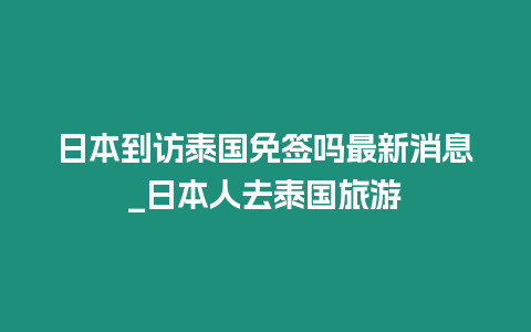 日本到访泰国免签吗最新消息_日本人去泰国旅游