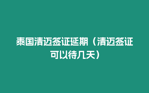 泰国清迈签证延期（清迈签证可以待几天）