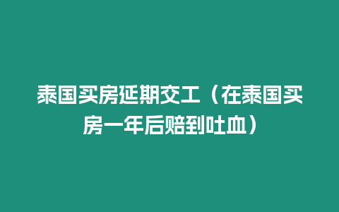 泰国买房延期交工（在泰国买房一年后赔到吐血）