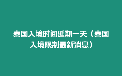 泰国入境时间延期一天（泰国入境限制最新消息）