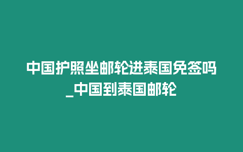 中国护照坐邮轮进泰国免签吗_中国到泰国邮轮