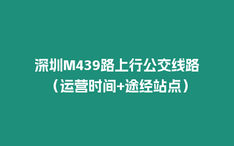 深圳M439路上行公交线路（运营时间+途经站点）