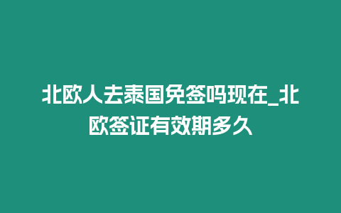 北欧人去泰国免签吗现在_北欧签证有效期多久