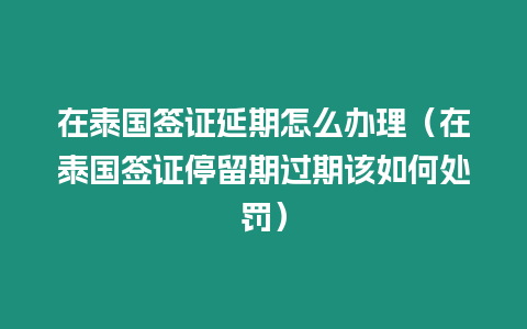 在泰国签证延期怎么办理（在泰国签证停留期过期该如何处罚）