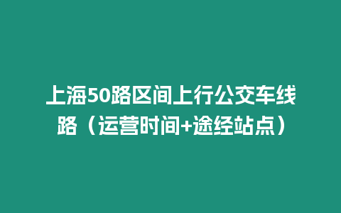 上海50路区间上行公交车线路（运营时间+途经站点）