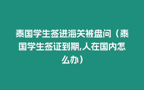 泰国学生签进海关被盘问（泰国学生签证到期,人在国内怎么办）