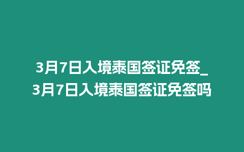 3月7日入境泰国签证免签_3月7日入境泰国签证免签吗