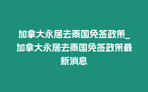 加拿大永居去泰国免签政策_加拿大永居去泰国免签政策最新消息