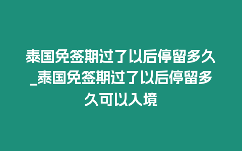 泰国免签期过了以后停留多久_泰国免签期过了以后停留多久可以入境