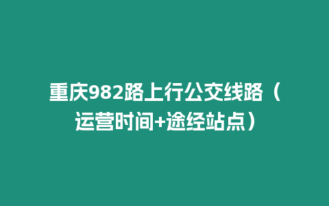 重庆982路上行公交线路（运营时间+途经站点）