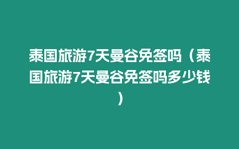 泰国旅游7天曼谷免签吗（泰国旅游7天曼谷免签吗多少钱）