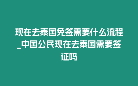 现在去泰国免签需要什么流程_中国公民现在去泰国需要签证吗