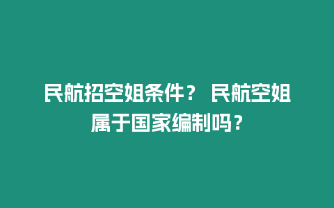 民航招空姐条件？ 民航空姐属于国家编制吗？